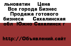 льноватин  › Цена ­ 100 - Все города Бизнес » Продажа готового бизнеса   . Сахалинская обл.,Южно-Сахалинск г.